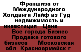 Франшиза от Международного Холдинга Лайф из Гуд - недвижимость и инвестиции › Цена ­ 82 000 - Все города Бизнес » Продажа готового бизнеса   . Московская обл.,Красноармейск г.